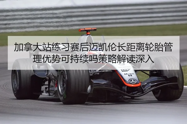 加拿大站练习赛后迈凯伦长距离轮胎管理优势可持续吗策略解读深入