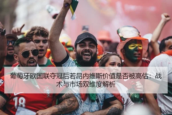 葡萄牙欧国联夺冠后若昂内维斯价值是否被高估：战术与市场双维度解析