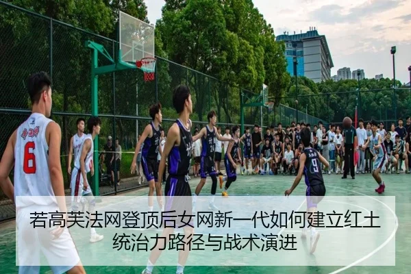 若高芙法网登顶后女网新一代如何建立红土统治力路径与战术演进